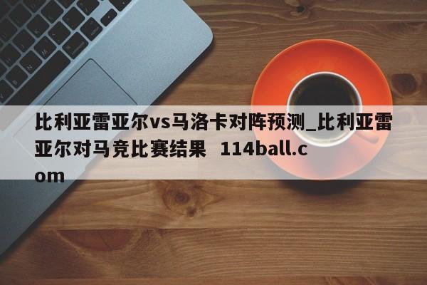 比利亚雷亚尔vs马洛卡对阵预测_比利亚雷亚尔对马竞比赛结果  114ball.com 