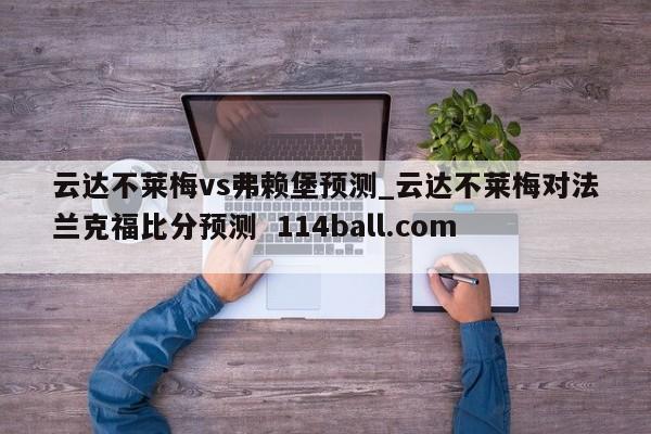 云达不莱梅vs弗赖堡预测_云达不莱梅对法兰克福比分预测  114ball.com 