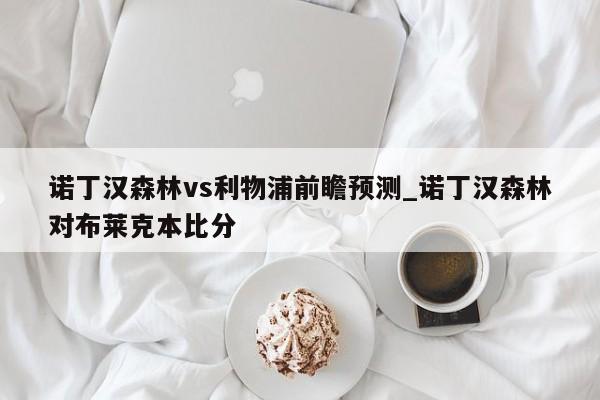 诺丁汉森林vs利物浦前瞻预测_诺丁汉森林对布莱克本比分