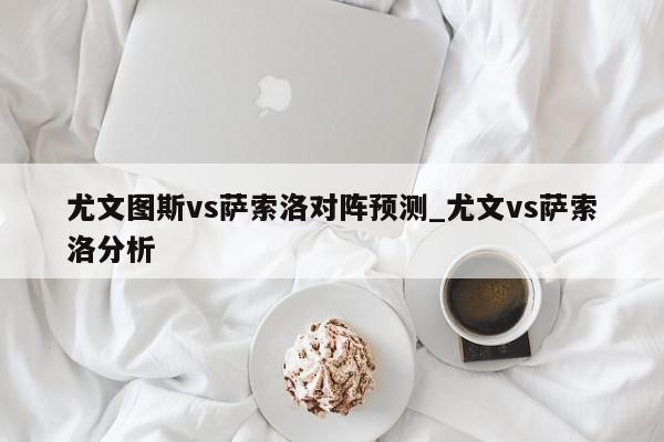 尤文图斯vs萨索洛对阵预测_尤文vs萨索洛分析