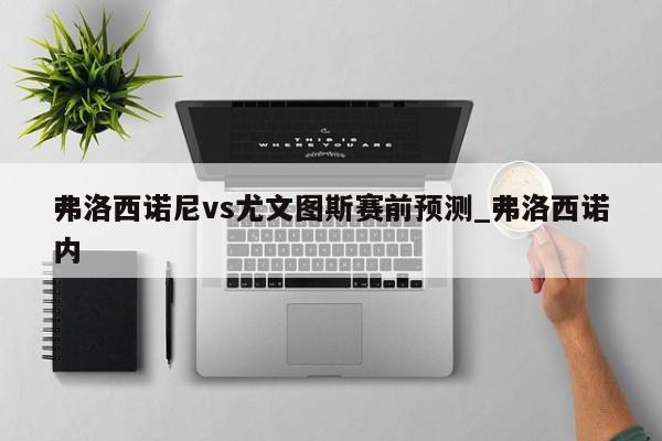 弗洛西诺尼vs尤文图斯赛前预测_弗洛西诺内