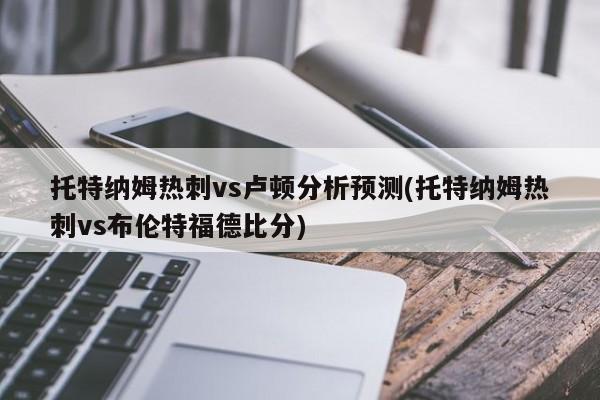 托特纳姆热刺vs卢顿分析预测(托特纳姆热刺vs布伦特福德比分)