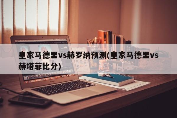 皇家马德里vs赫罗纳预测(皇家马德里vs赫塔菲比分)