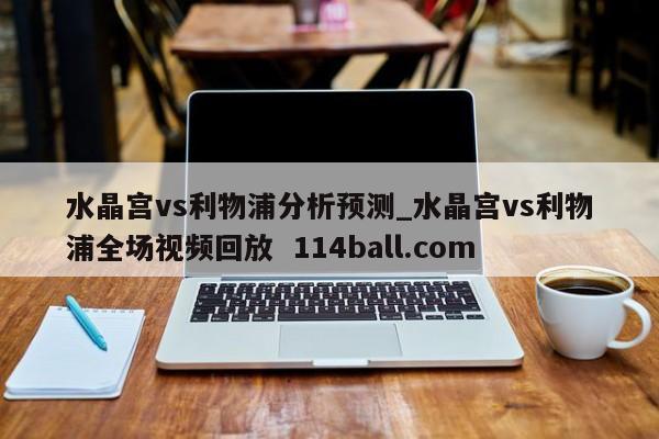 水晶宫vs利物浦分析预测_水晶宫vs利物浦全场视频回放  114ball.com