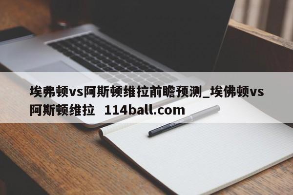 埃弗顿vs阿斯顿维拉前瞻预测_埃佛顿vs阿斯顿维拉  114ball.com