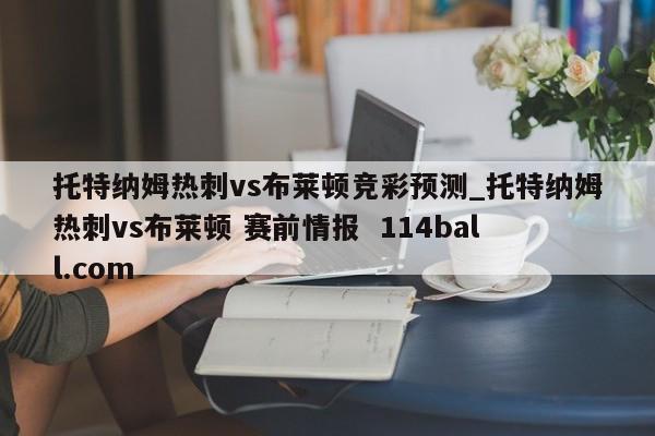 托特纳姆热刺vs布莱顿竞彩预测_托特纳姆热刺vs布莱顿 赛前情报  114ball.com