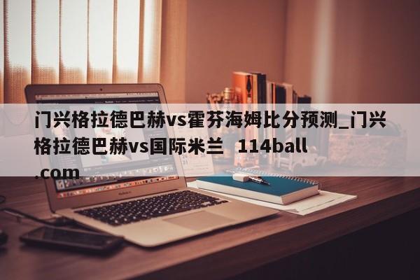 门兴格拉德巴赫vs霍芬海姆比分预测_门兴格拉德巴赫vs国际米兰  114ball.com