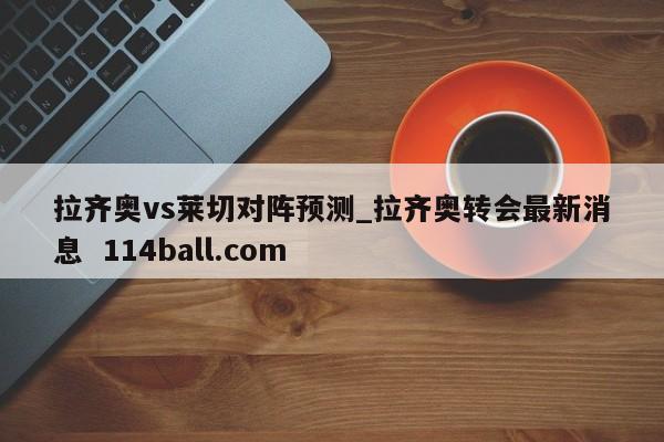 拉齐奥vs莱切对阵预测_拉齐奥转会最新消息  114ball.com