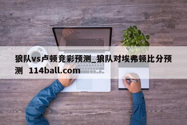 狼队vs卢顿竞彩预测_狼队对埃弗顿比分预测  114ball.com