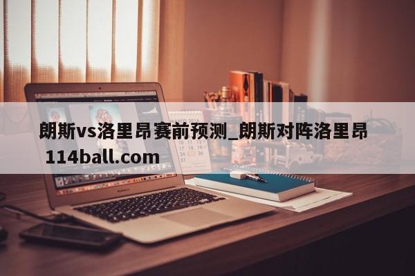 朗斯vs洛里昂赛前预测_朗斯对阵洛里昂  114ball.com