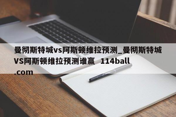 曼彻斯特城vs阿斯顿维拉预测_曼彻斯特城VS阿斯顿维拉预测谁赢  114ball.com