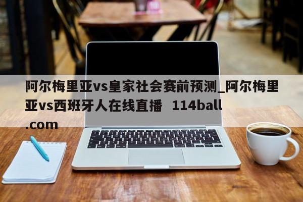 阿尔梅里亚vs皇家社会赛前预测_阿尔梅里亚vs西班牙人在线直播  114ball.com