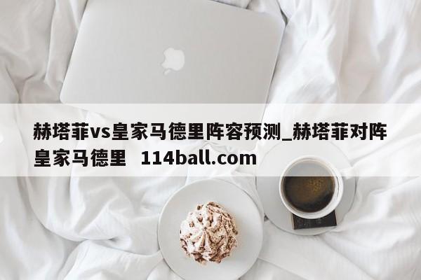 赫塔菲vs皇家马德里阵容预测_赫塔菲对阵皇家马德里  114ball.com