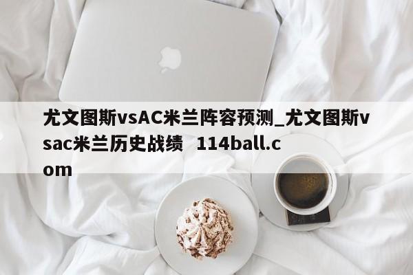 尤文图斯vsAC米兰阵容预测_尤文图斯vsac米兰历史战绩  114ball.com