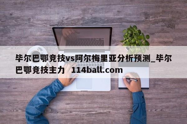 毕尔巴鄂竞技vs阿尔梅里亚分析预测_毕尔巴鄂竞技主力  114ball.com