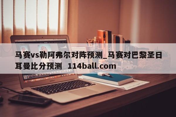 马赛vs勒阿弗尔对阵预测_马赛对巴黎圣日耳曼比分预测  114ball.com