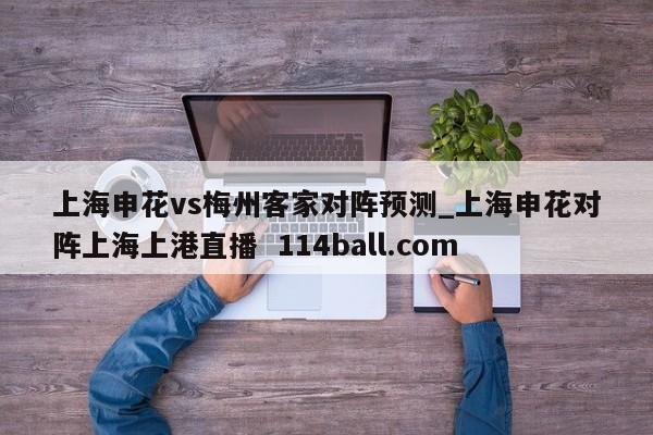 上海申花vs梅州客家对阵预测_上海申花对阵上海上港直播  114ball.com