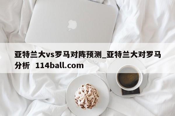 亚特兰大vs罗马对阵预测_亚特兰大对罗马分析  114ball.com