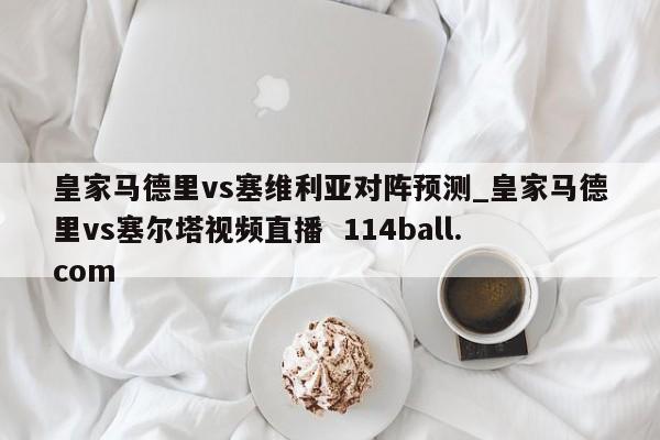 皇家马德里vs塞维利亚对阵预测_皇家马德里vs塞尔塔视频直播  114ball.com