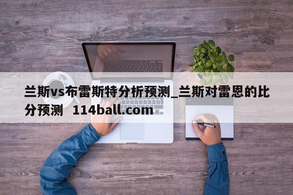 兰斯vs布雷斯特分析预测_兰斯对雷恩的比分预测  114ball.com