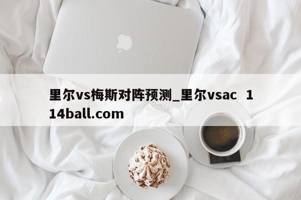 里尔vs梅斯对阵预测_里尔vsac  114ball.com