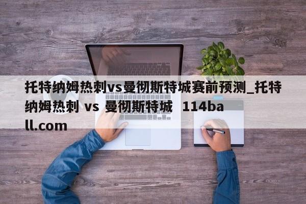 托特纳姆热刺vs曼彻斯特城赛前预测_托特纳姆热刺 vs 曼彻斯特城  114ball.com