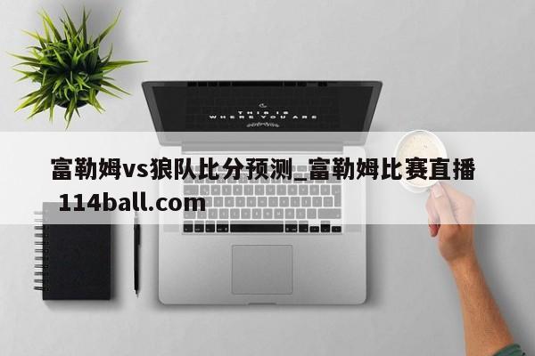富勒姆vs狼队比分预测_富勒姆比赛直播  114ball.com