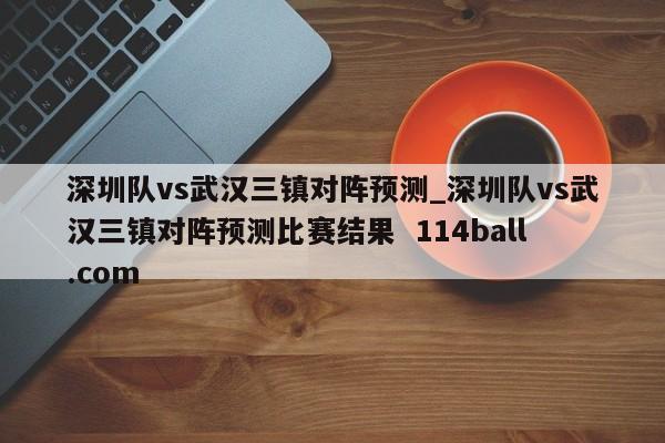 深圳队vs武汉三镇对阵预测_深圳队vs武汉三镇对阵预测比赛结果  114ball.com