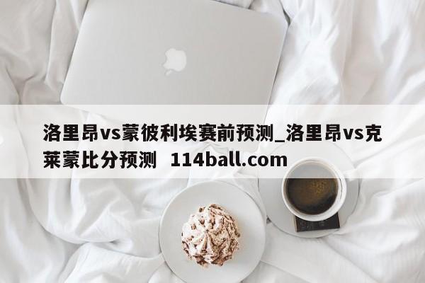 洛里昂vs蒙彼利埃赛前预测_洛里昂vs克莱蒙比分预测  114ball.com