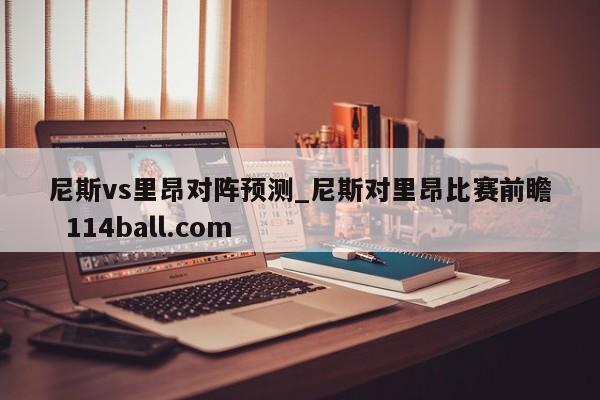 尼斯vs里昂对阵预测_尼斯对里昂比赛前瞻  114ball.com