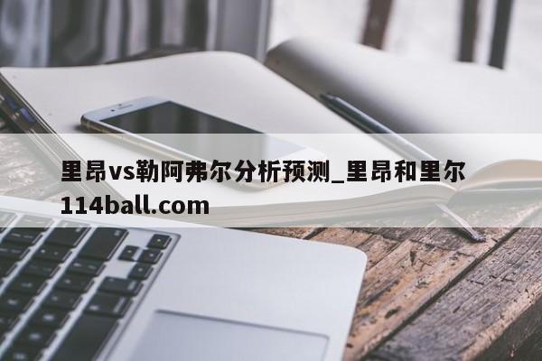 里昂vs勒阿弗尔分析预测_里昂和里尔  114ball.com