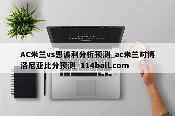 AC米兰vs恩波利分析预测_ac米兰对博洛尼亚比分预测  114ball.com