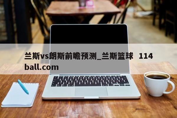 兰斯vs朗斯前瞻预测_兰斯篮球  114ball.com