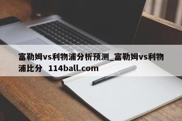 富勒姆vs利物浦分析预测_富勒姆vs利物浦比分  114ball.com