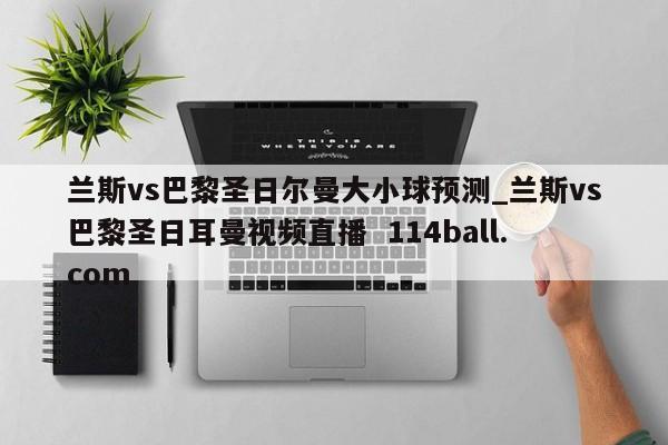兰斯vs巴黎圣日尔曼大小球预测_兰斯vs巴黎圣日耳曼视频直播  114ball.com