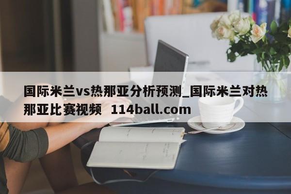 国际米兰vs热那亚分析预测_国际米兰对热那亚比赛视频  114ball.com