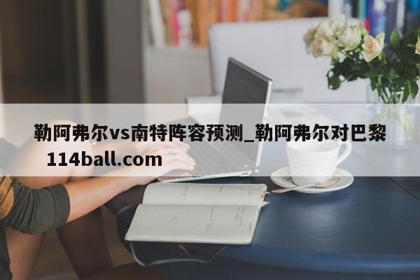 勒阿弗尔vs南特阵容预测_勒阿弗尔对巴黎  114ball.com