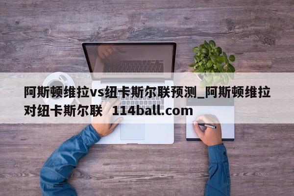 阿斯顿维拉vs纽卡斯尔联预测_阿斯顿维拉对纽卡斯尔联  114ball.com