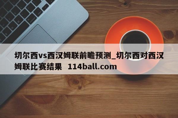 切尔西vs西汉姆联前瞻预测_切尔西对西汉姆联比赛结果  114ball.com