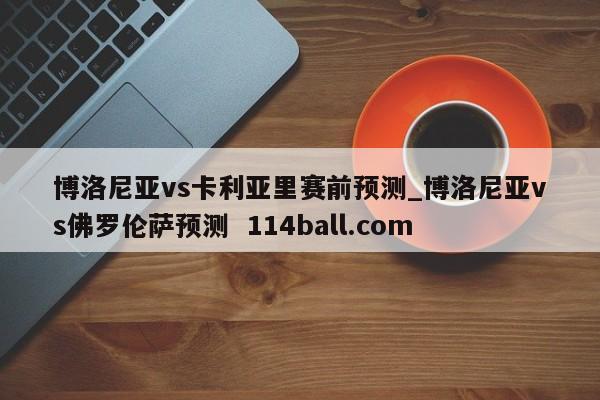 博洛尼亚vs卡利亚里赛前预测_博洛尼亚vs佛罗伦萨预测  114ball.com
