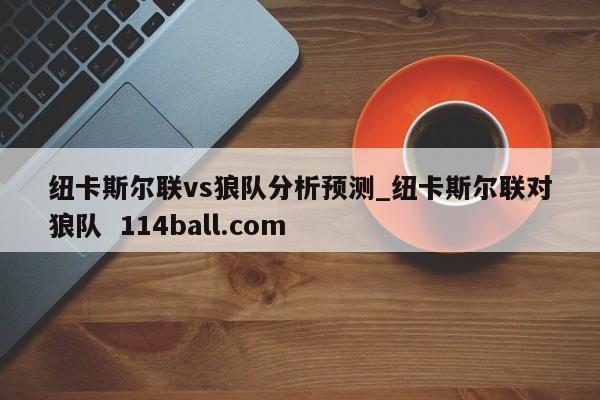 纽卡斯尔联vs狼队分析预测_纽卡斯尔联对狼队  114ball.com