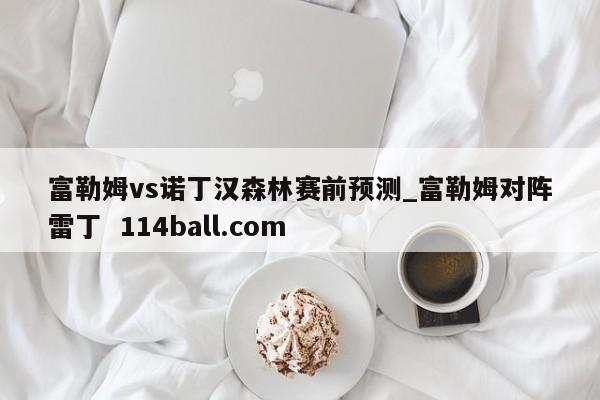 富勒姆vs诺丁汉森林赛前预测_富勒姆对阵雷丁  114ball.com