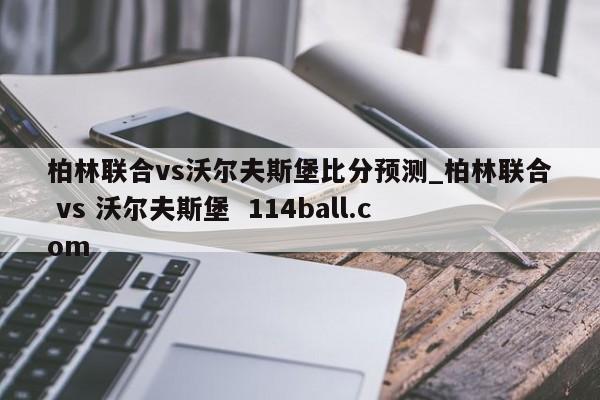 柏林联合vs沃尔夫斯堡比分预测_柏林联合 vs 沃尔夫斯堡  114ball.com