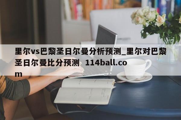 里尔vs巴黎圣日尔曼分析预测_里尔对巴黎圣日尔曼比分预测  114ball.com