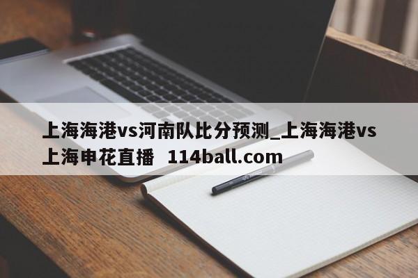 上海海港vs河南队比分预测_上海海港vs上海申花直播  114ball.com