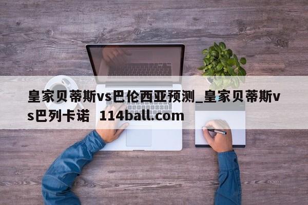 皇家贝蒂斯vs巴伦西亚预测_皇家贝蒂斯vs巴列卡诺  114ball.com