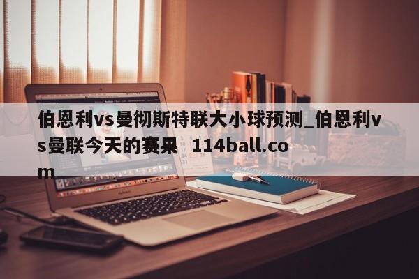 伯恩利vs曼彻斯特联大小球预测_伯恩利vs曼联今天的赛果  114ball.com