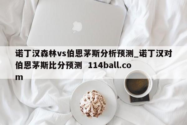 诺丁汉森林vs伯恩茅斯分析预测_诺丁汉对伯恩茅斯比分预测  114ball.com