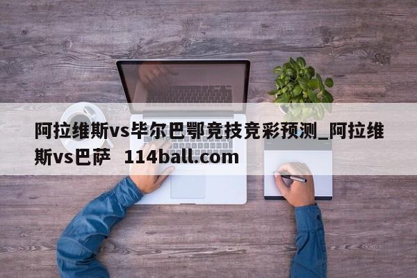 阿拉维斯vs毕尔巴鄂竞技竞彩预测_阿拉维斯vs巴萨  114ball.com