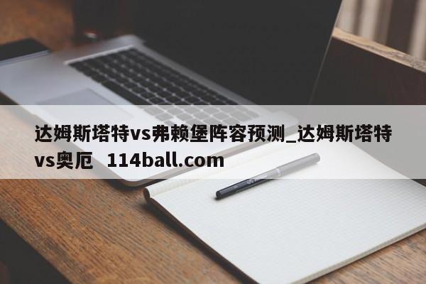 达姆斯塔特vs弗赖堡阵容预测_达姆斯塔特vs奥厄  114ball.com